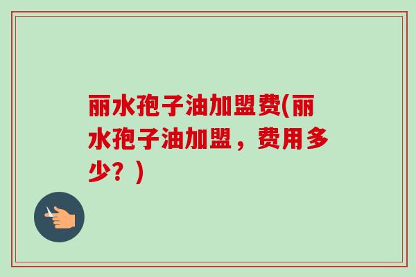 丽水孢子油加盟费(丽水孢子油加盟，费用多少？)