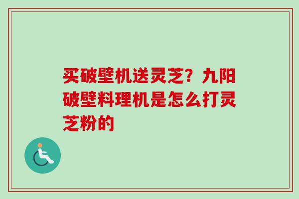 买破壁机送灵芝？九阳破壁料理机是怎么打灵芝粉的