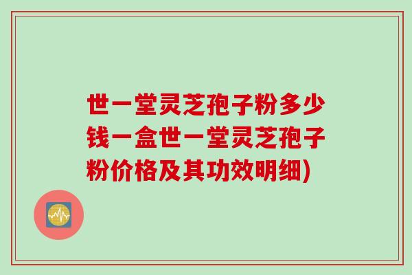 世一堂灵芝孢子粉多少钱一盒世一堂灵芝孢子粉价格及其功效明细)