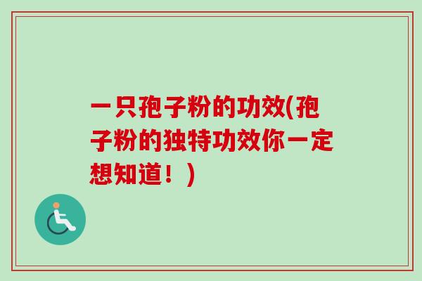 一只孢子粉的功效(孢子粉的独特功效你一定想知道！)