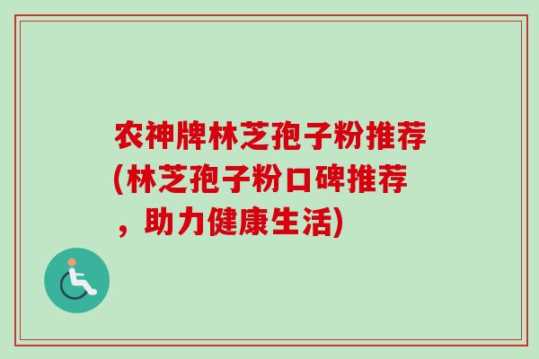 农神牌林芝孢子粉推荐(林芝孢子粉口碑推荐，助力健康生活)
