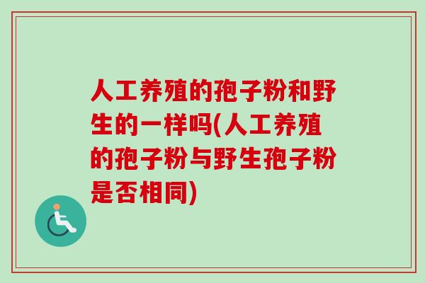 人工养殖的孢子粉和野生的一样吗(人工养殖的孢子粉与野生孢子粉是否相同)