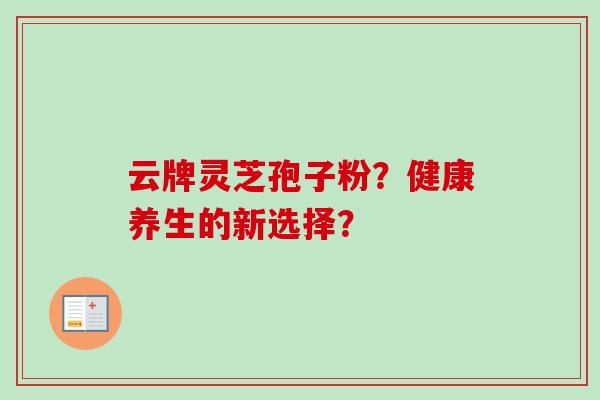 云牌灵芝孢子粉？健康养生的新选择？