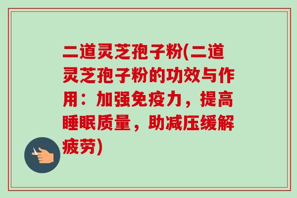 二道灵芝孢子粉(二道灵芝孢子粉的功效与作用：加强免疫力，提高睡眠质量，助减压缓解疲劳)