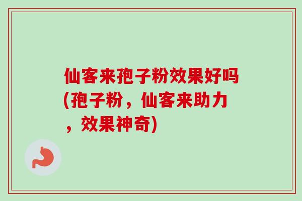 仙客来孢子粉效果好吗(孢子粉，仙客来助力，效果神奇)
