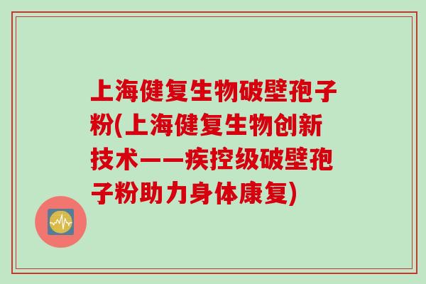 上海健复生物破壁孢子粉(上海健复生物创新技术——疾控级破壁孢子粉助力身体康复)