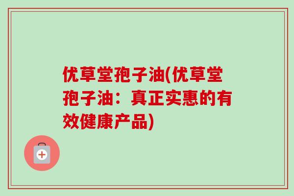 优草堂孢子油(优草堂孢子油：真正实惠的有效健康产品)