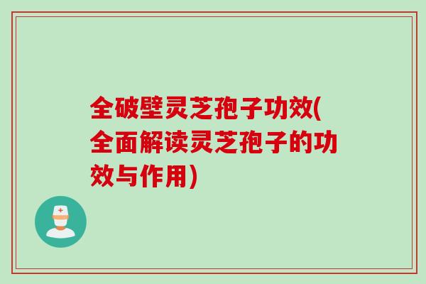 全破壁灵芝孢子功效(全面解读灵芝孢子的功效与作用) 全破壁灵芝孢子功效(全面解读灵芝孢子的功效与作用)