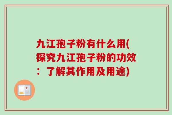 九江孢子粉有什么用(探究九江孢子粉的功效：了解其作用及用途)