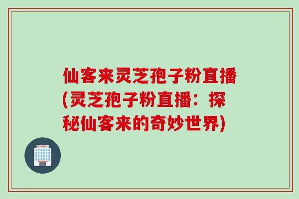 仙客来灵芝孢子粉直播(灵芝孢子粉直播：探秘仙客来的奇妙世界)