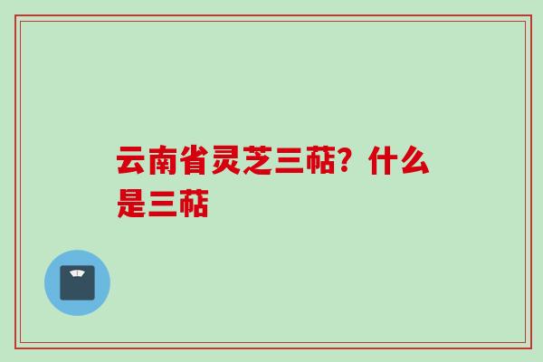 云南省灵芝三萜?什么是三萜 云南省灵芝三萜?什么是三萜