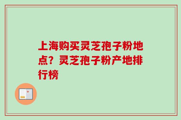 上海购买灵芝孢子粉地点?灵芝孢子粉产地排行榜 上海购买灵芝孢子粉地点?灵芝孢子粉产地排行榜