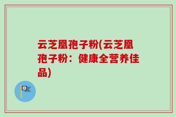 云芝凰孢子粉(云芝凰孢子粉:健康全营养佳品) 云芝凰孢子粉(云芝凰孢子粉:健康全营养佳品)