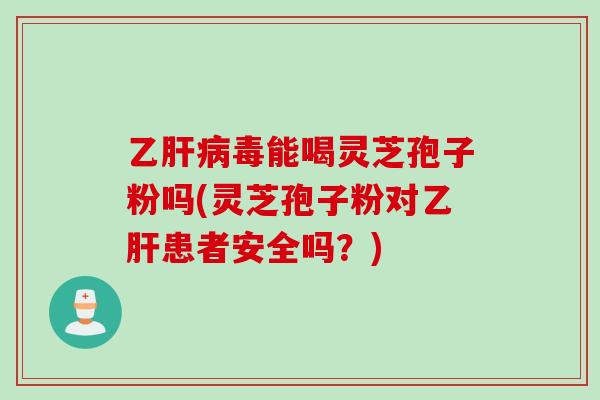 乙毒能喝灵芝孢子粉吗(灵芝孢子粉对患者安全吗？)