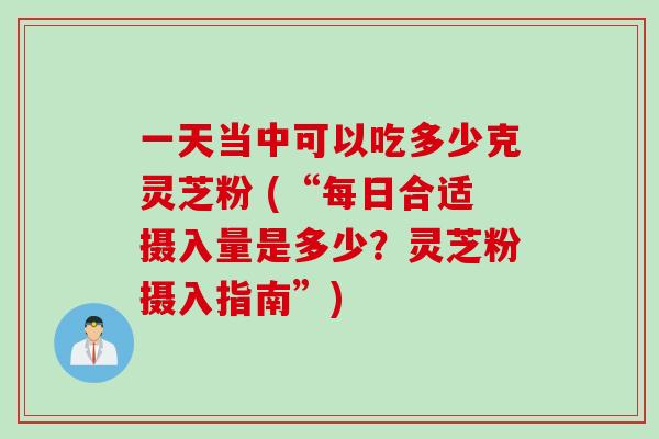 一天当中可以吃多少克灵芝粉 (“每日合适摄入量是多少?灵芝粉摄入指南”) 一天当中可以吃多少克灵芝粉 (“每日合适摄入量是多少?灵芝粉摄入指南”)