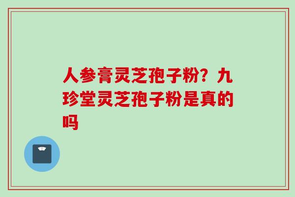 人参膏灵芝孢子粉？九珍堂灵芝孢子粉是真的吗