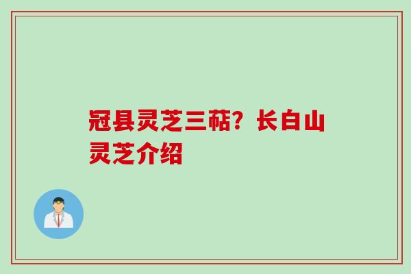 冠县灵芝三萜？长白山灵芝介绍