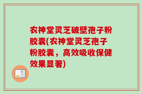 农神堂灵芝破壁孢子粉胶囊(农神堂灵芝孢子粉胶囊，高效吸收保健效果显著)