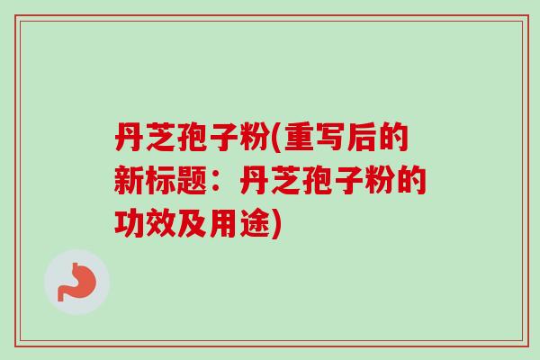丹芝孢子粉(重写后的新标题：丹芝孢子粉的功效及用途)