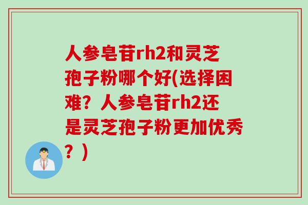 人参皂苷rh2和灵芝孢子粉哪个好(选择困难？人参皂苷rh2还是灵芝孢子粉更加优秀？)