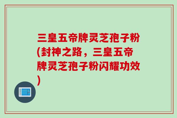 三皇五帝牌灵芝孢子粉(封神之路,三皇五帝牌灵芝孢子粉闪耀功效) 三皇五帝牌灵芝孢子粉(封神之路,三皇五帝牌灵芝孢子粉闪耀功效)