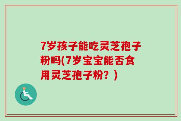 7岁孩子能吃灵芝孢子粉吗(7岁宝宝能否食用灵芝孢子粉？)