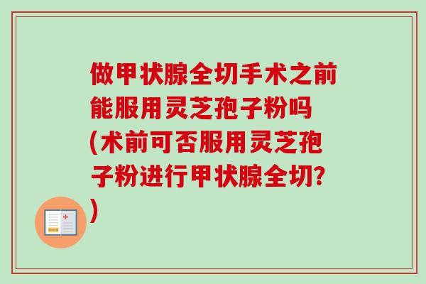 做甲状腺全切手术之前能服用灵芝孢子粉吗 (术前可否服用灵芝孢子粉进行甲状腺全切？)