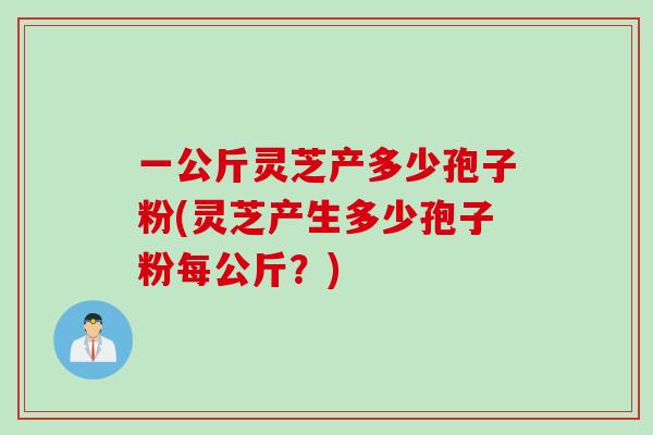 一公斤灵芝产多少孢子粉(灵芝产生多少孢子粉每公斤？)