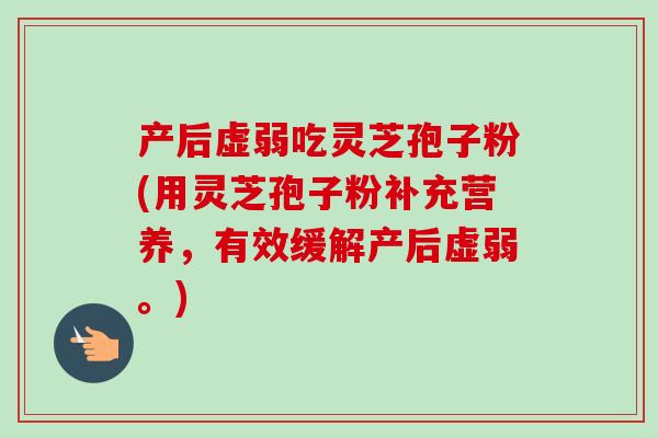 产后虚弱吃灵芝孢子粉(用灵芝孢子粉补充营养，有效缓解产后虚弱。)