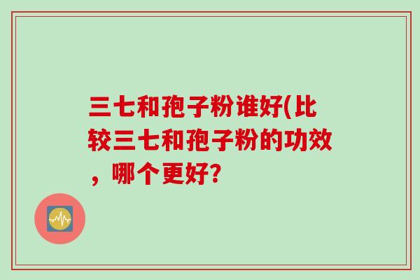 三七和孢子粉谁好(比较三七和孢子粉的功效，哪个更好？