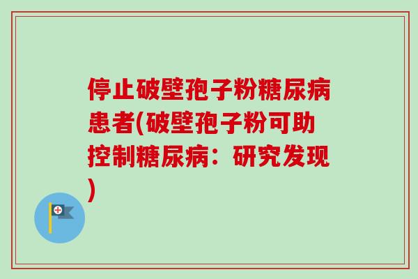 停止破壁孢子粉患者(破壁孢子粉可助控制:研究发现) 停止破壁孢子粉患者(破壁孢子粉可助控制:研究发现)