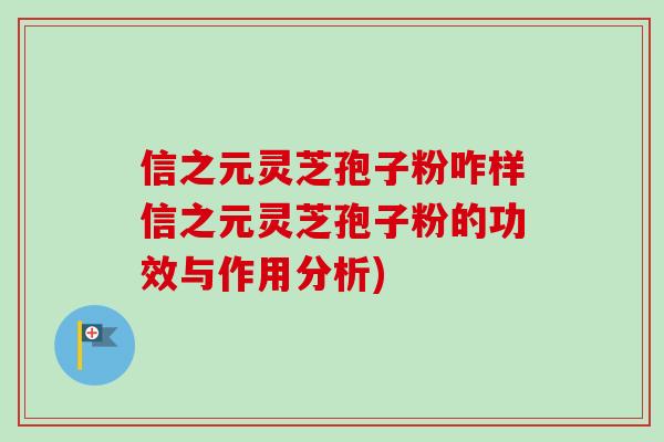 信之元灵芝孢子粉咋样信之元灵芝孢子粉的功效与作用分析)