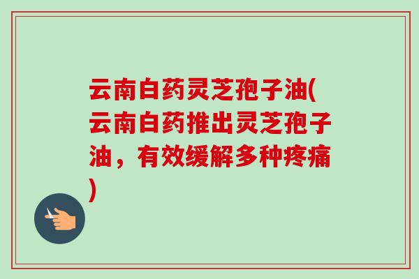 云南白药灵芝孢子油(云南白药推出灵芝孢子油，有效缓解多种疼痛)