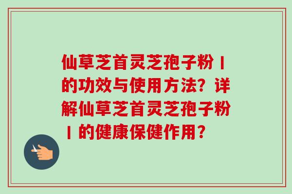 仙草芝首灵芝孢子粉丨的功效与使用方法？详解仙草芝首灵芝孢子粉丨的健康保健作用？