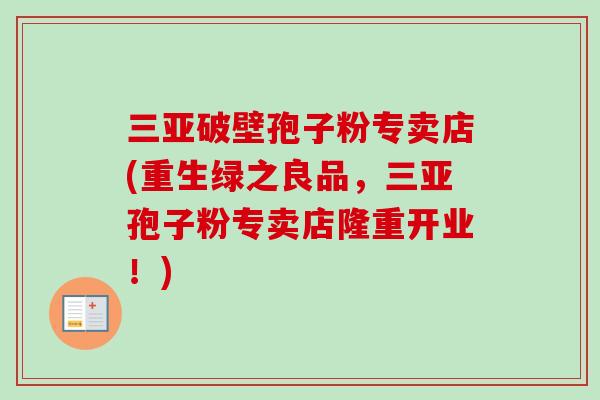 三亚破壁孢子粉专卖店(重生绿之良品，三亚孢子粉专卖店隆重开业！)