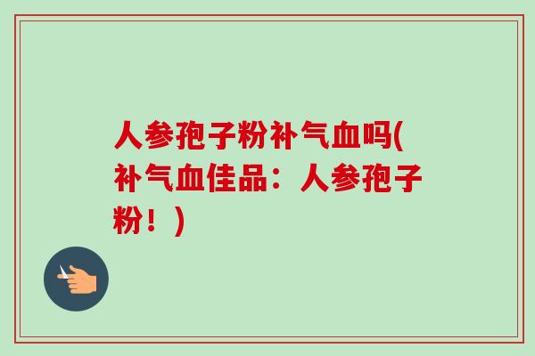 人参孢子粉补气血吗(补气血佳品：人参孢子粉！)
