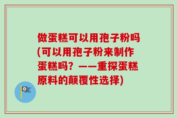 做蛋糕可以用孢子粉吗(可以用孢子粉来制作蛋糕吗？——重探蛋糕原料的颠覆性选择)