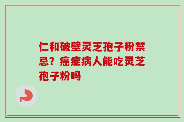 仁和破壁灵芝孢子粉禁忌？癌症病人能吃灵芝孢子粉吗