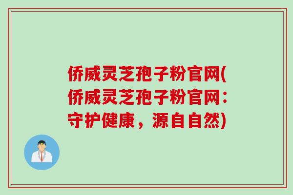 侨威灵芝孢子粉官网(侨威灵芝孢子粉官网：守护健康，源自自然)