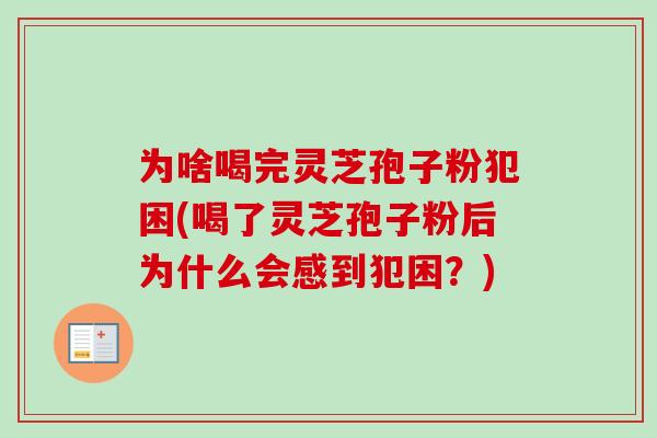 为啥喝完灵芝孢子粉犯困(喝了灵芝孢子粉后为什么会感到犯困？)