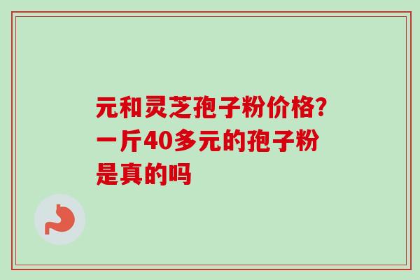 元和灵芝孢子粉价格？一斤40多元的孢子粉是真的吗