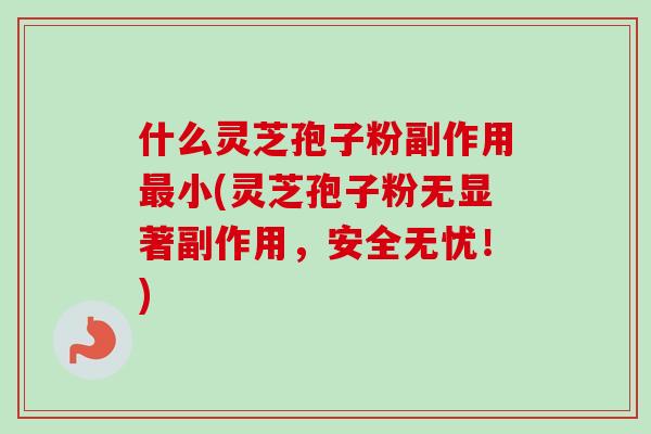什么灵芝孢子粉副作用最小(灵芝孢子粉无显著副作用，安全无忧！)