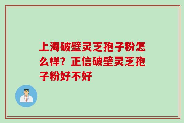 上海破壁灵芝孢子粉怎么样？正信破壁灵芝孢子粉好不好