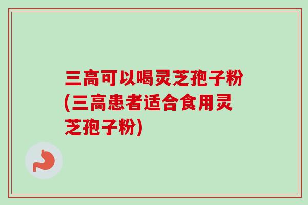 可以喝灵芝孢子粉(患者适合食用灵芝孢子粉) 可以喝灵芝孢子粉(患者适合食用灵芝孢子粉)