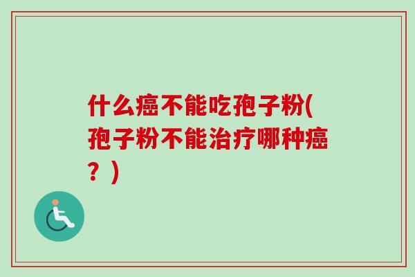 什么癌不能吃孢子粉(孢子粉不能治疗哪种癌？)