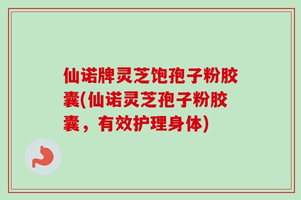 仙诺牌灵芝饱孢子粉胶囊(仙诺灵芝孢子粉胶囊，有效护理身体)