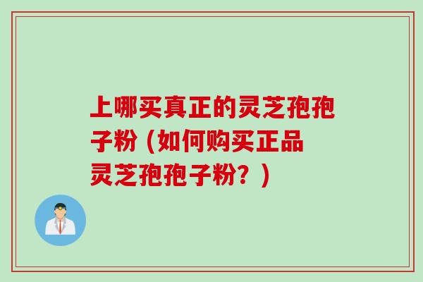 上哪买真正的灵芝孢孢子粉 (如何购买正品灵芝孢孢子粉？)
