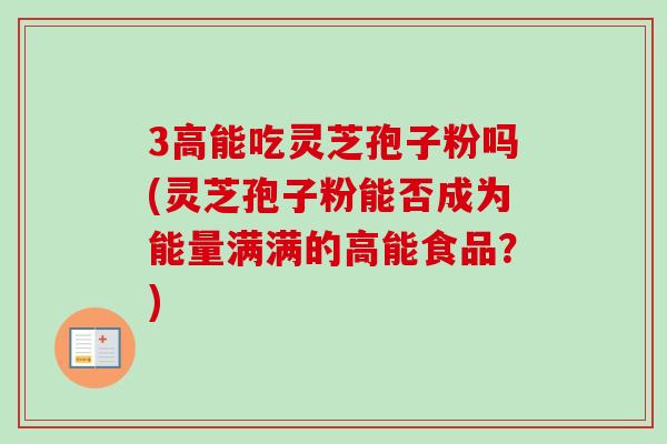 3高能吃灵芝孢子粉吗(灵芝孢子粉能否成为能量满满的高能食品？)