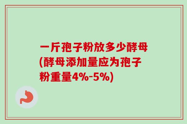 一斤孢子粉放多少酵母(酵母添加量应为孢子粉重量4%-5%)
