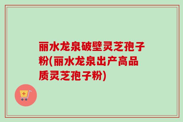 丽水龙泉破壁灵芝孢子粉(丽水龙泉出产高品质灵芝孢子粉)
